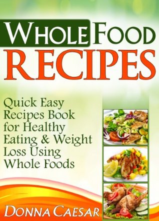 Whole Foods Recipes - Quick & Easy Dinner Recipes Cookbook for Heart Healthy Eating & Weight Loss Using Whole Foods (Lose Weight Naturally 2)