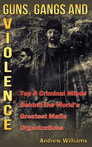 Guns, Gangs and Violence: Top 6 Criminal Minds Behind the World’s Greatest Mafia Organizations (Kindle Edition)