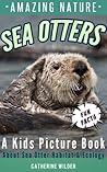 Sea Otters: A Kids Picture Book about Sea Otters ~ Fun Facts For Kids About Sea Otters Habitat and Ecology (Amazing Nature)