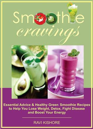 Smoothie Cravings: Essential Advice & Healthy Green Smoothie Recipes to Help You Lose Weight, Detox, Fight Disease and Boost Your Energy