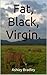 Fat, Black, Virgin.