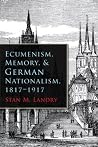 Ecumenism, Memory, and German Nationalism, 1817-1917 (Religion and Politics)