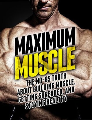 Maximum Muscle: The No-BS Truth About Building Muscle, Getting Lean, and Staying Healthy (The Build Muscle, Get Lean, and Stay Healthy Series)