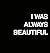 I Was Always Beautiful