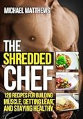 The Shredded Chef: 125 Recipes for Building Muscle, Getting Lean, and Staying Healthy (The Thinner Leaner Stronger Series Book 3)