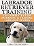 Labrador Retriever Training: Breed Specific Puppy Training Techniques, Potty Training, Discipline, and Care Guide