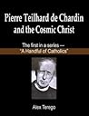 Pierre Teilhard de Chardin and the Cosmic Christ (A Handful of Catholics Book 1) Pierre Teilhard de Chardin and the Cosmic Christ (A Handful of Catholics Book 1)
