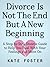 Divorce Is Not The End But A New Beginning by Kate Foster