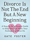Divorce Is Not The End But A New Beginning: A Step-by-Step Divorce Guide to Help You Deal With Your Feelings and Move On