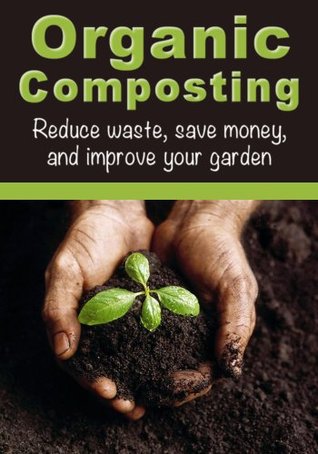 Organic Composting: Reduce Waste, Save Money, and Improve Your Garden (How To Garden, How To Compost)