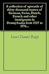 A collection of upwards of thirty thousand names of German, Swiss, Dutch, French and other immigrants in Pennsylvania from 1727 to 1776...