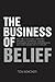 The Business of Belief: How the World's Best Marketers, Designers, Salespeople, Coaches, Fundraisers, Educators, Entrepreneurs and Other Leaders Get Us to Believe
