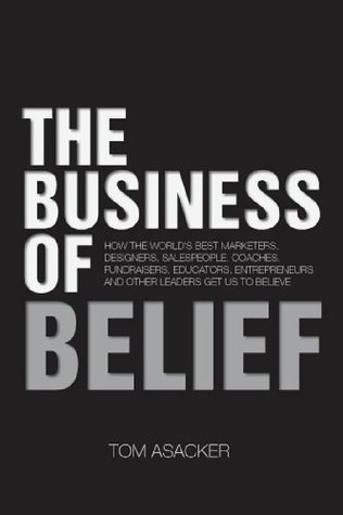 The Business of Belief: How the World's Best Marketers, Designers, Salespeople, Coaches, Fundraisers, Educators, Entrepreneurs and Other Leaders Get Us to Believe