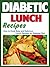 Diabetic Lunch Recipes: How to Cook Easy and Delicious Lunch Recipes for Diabetes Diet (How to Cook Easy and Delicious Recipes for Diabetes Diet Book 1)