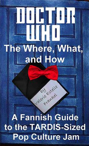Doctor Who - The What, Where, and How: A Fannish Guide to the TARDIS-Sized Pop Culture Jam