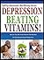 Depression Beating Vitamins!: Discover The Little Known Vitamins That Help Beat the Debilitating Feelings Of Depression Fast