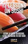 12 Lessons On Sushi: Become an Expert on Ordering, Eating, and Making the Best Sushi 12 Lessons On Sushi: Become an Expert on Ordering, Eating, and Making the Best Sushi