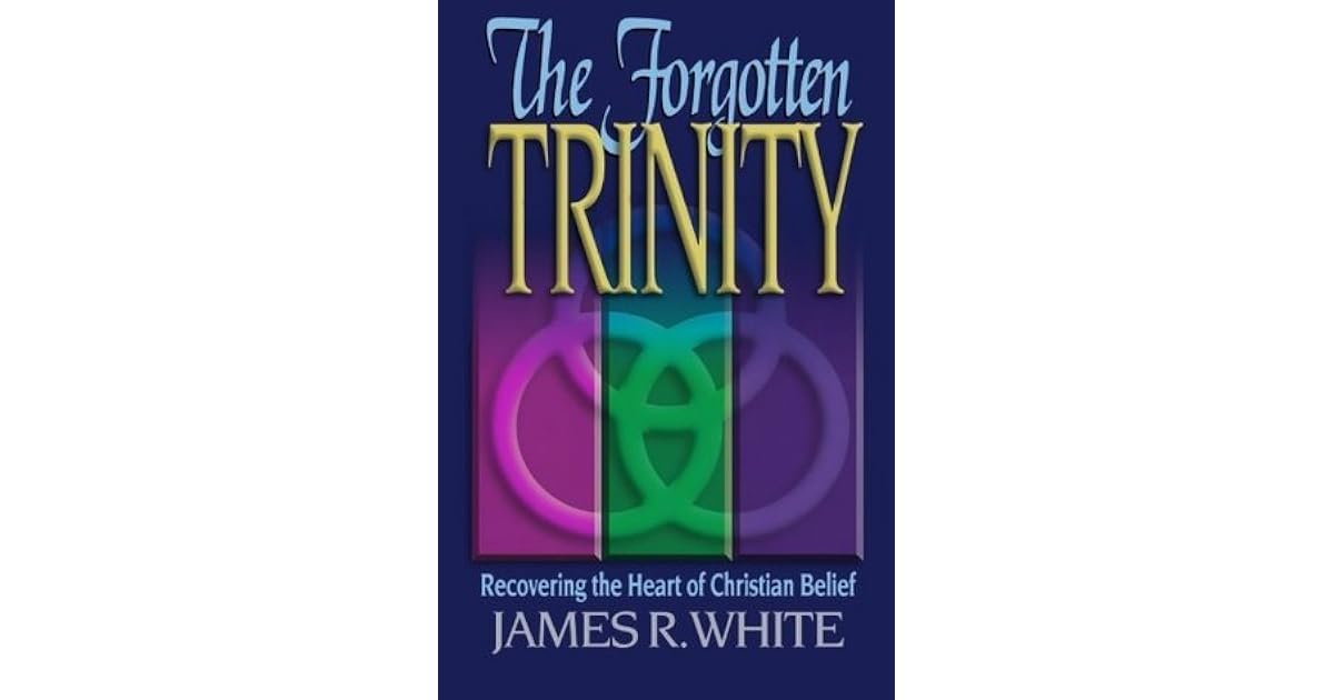 The Forgotten Trinity Recovering The Heart Of Christian Belief By James R White