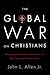 The Global War on Christians: Dispatches from the Front Lines of Anti-Christian Persecution