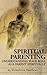 Spiritual Parenting: Understanding Your Role as a Parent Spiritually