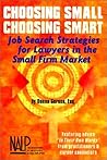 Choosing Small, Choosing Smart: Job Search Strategies for Lawyers in the Small Firm Market Choosing Small, Choosing Smart: Job Search Strategies for Lawyers in the Small Firm Market