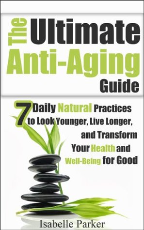 The Ultimate Anti Aging Guide: 7 Daily Natural Practices to Look Younger, Live Longer, and Transform your Health and Well-Being for Good (anti aging, antiaging, ... improvement, look younger, healthy living)