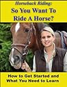 Horseback Riding: So You Want To Ride A Horse? How To Get Started And What You Need To Learn Horseback Riding: So You Want To Ride A Horse? How To Get Started And What You Need To Learn