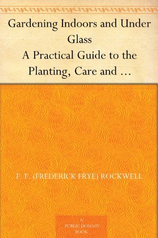 Gardening Indoors and Under Glass A Practical Guide to the Planting, Care and Propagation of House Plants, and to the Construction and Management of Hotbed, Coldframe and Small Greenhouse (Kindle Edition)