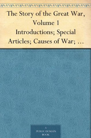 The Story of the Great War, Volume 1 Introductions; Special Articles; Causes of War; Diplomatic and State Papers (Kindle Edition)