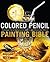 Colored Pencil Painting Bible: Techniques for Achieving Luminous Color and Ultrarealistic Effects