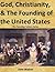 God, Christianity, & The Founding Of The United States (The Founding Fathers Series Book 1)