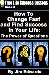 How To Change Fast and Find Success In Your Life: The Power of Questions (True Life Success Lessons Book 8) How To Change Fast and Find Success In Your Life: The Power of Questions (True Life Success Lessons Book 8)