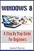 Windows 8:  A Step By Step Guide For Beginners