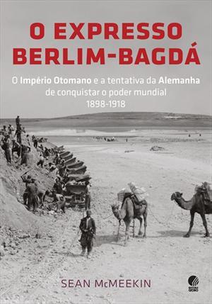 O Expresso Berlim-Bagdá: O Império Otomano e a Tentativa da Alemanha de Conquistar o Poder Mundial, 1898-1918