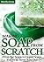 Making Soap From Scratch: From Bar Soaps to Liquid Soaps, You Will Never Run Out!