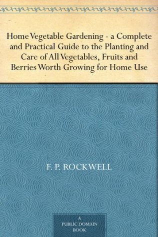 Home Vegetable Gardening —a Complete and Practical Guide to the Planting and Care of All Vegetables, Fruits and Berries Worth Growing for Home Use (Kindle Edition)