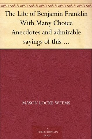 The Life of Benjamin Franklin With Many Choice Anecdotes and admirable sayings of this great man never before published by any of his biographers (Kindle Edition)