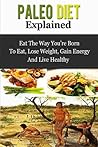 Paleo Diet Explained - Eat The Way You’re Born To Eat, Lose Weight, Gain Energy And Live Healthy Paleo Diet Explained - Eat The Way You’re Born To Eat, Lose Weight, Gain Energy And Live Healthy