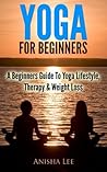 Yoga For Beginners - A Beginners Guide to Yoga Lifestyle, The... by Anisha Lee