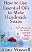 How to Use Essential Oils To Make Handmade Soaps (Start a Business for Under $100.00! Book 1)