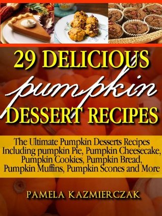 50 Delicious Pumpkin Dessert Recipes – Pumpkin Pie, Pumpkin Cookies, Pumpkin Muffins and More (The Ultimate Pumpkin Desserts Cookbook - The Delicious Pumpkin ... Desserts and Pumpkin Recipes Collection 1)
