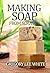 Making Soap From Scratch: How to Make Handmade Soap - A Beginners Guide and Beyond