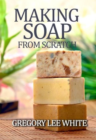 Making Soap From Scratch: How to Make Handmade Soap - A Beginners Guide and Beyond (Kindle Edition)