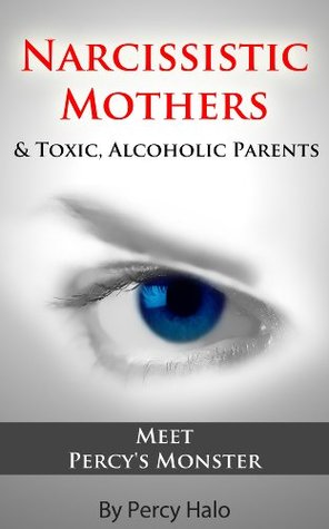 Toxic, Narcissistic Mothers (& Alcoholic Parents): Proof That Monsters Do Exist (Percy's Chapter of the Anthology)