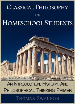 Classical Philosophy For Homeschool Students: An Introduction, History, And Philosophical Thinking Primer (Kindle Edition)