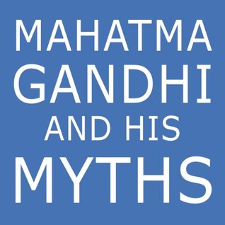 Mahatma Gandhi and His Myths: Civil Disobedience, Nonviolence, and Satyagraha in the Real World (Plus Why It's 'Gandhi,' Not 'Ghandi')