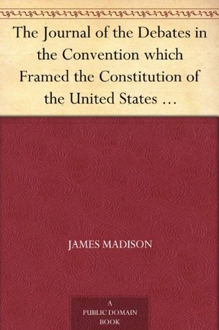 The Journal of the Debates in the Convention which Framed the Constitution of the United States May - September 1787 Volume I (Kindle Edition)