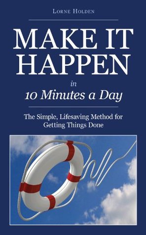 Make it Happen in Ten Minutes a Day: The Simple, Lifesaving Method for Getting Things Done (Kindle Edition)