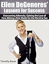 Ellen DeGeneres’ Lessons for Success: Overcoming Adversity, Gaining the Love of Fans & Being a Role Model for the World to See (Secrets of Success, Ellen DeGeneres Book 1)