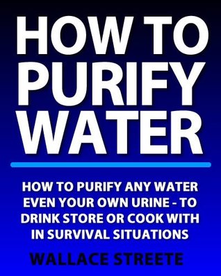 How To Purify Water | How To Purify Water EVEN Urine To Drink Store or Cook With After a Disaster (Kindle Edition)